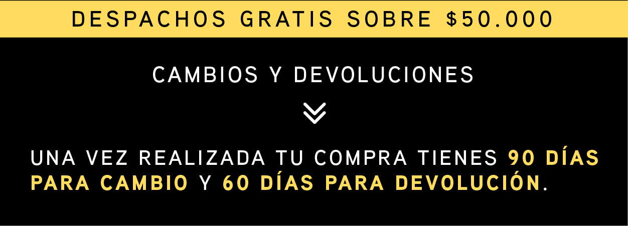 Despacho Gratis por compras sobre $50.000 | Cambios y devoluciones Despacho Gratis por compras sobre $50.000 | Una vez realizada tu compra tienes 90 días para cambio y 60 días para devoluciones